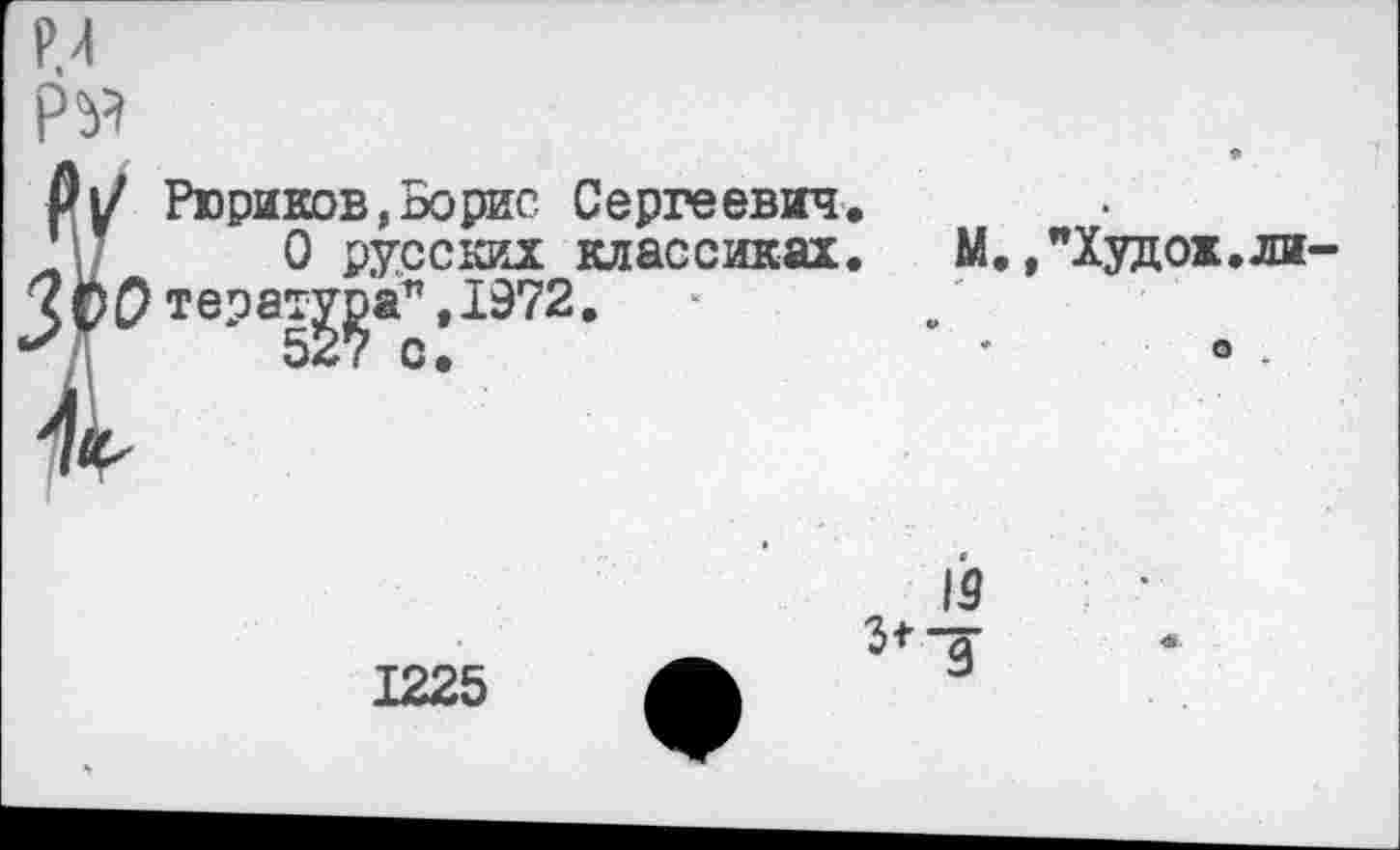 ﻿РМ
01/ Рюриков,Борис Сергеевич.
ЧУ 0 русских классиках. м 5^0 терат^а% 1972.
/Худ ох. ли-
о .
1225